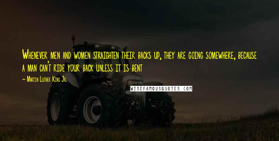 Martin Luther King Jr. Quotes: Whenever men and women straighten their backs up, they are going somewhere, because a man can't ride your back unless it is bent