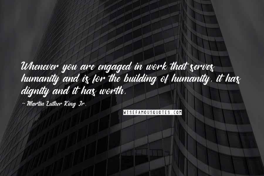 Martin Luther King Jr. Quotes: Whenever you are engaged in work that serves humanity and is for the building of humanity, it has dignity and it has worth,