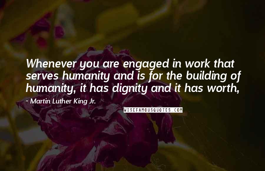 Martin Luther King Jr. Quotes: Whenever you are engaged in work that serves humanity and is for the building of humanity, it has dignity and it has worth,