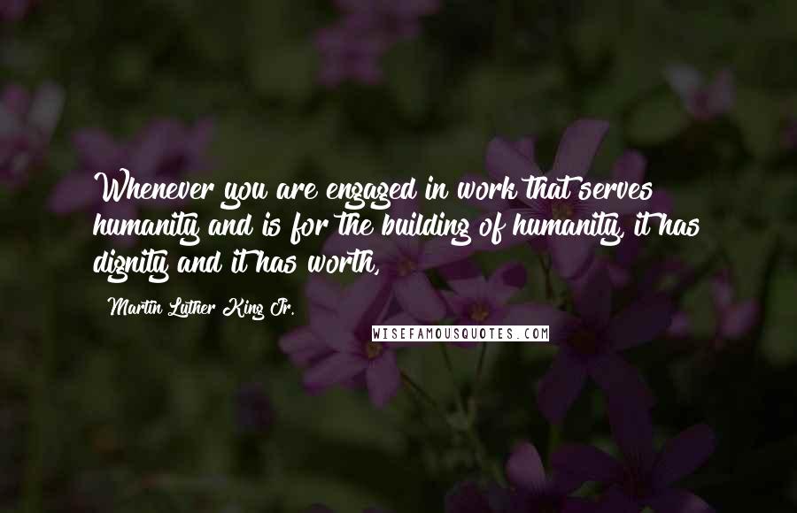 Martin Luther King Jr. Quotes: Whenever you are engaged in work that serves humanity and is for the building of humanity, it has dignity and it has worth,