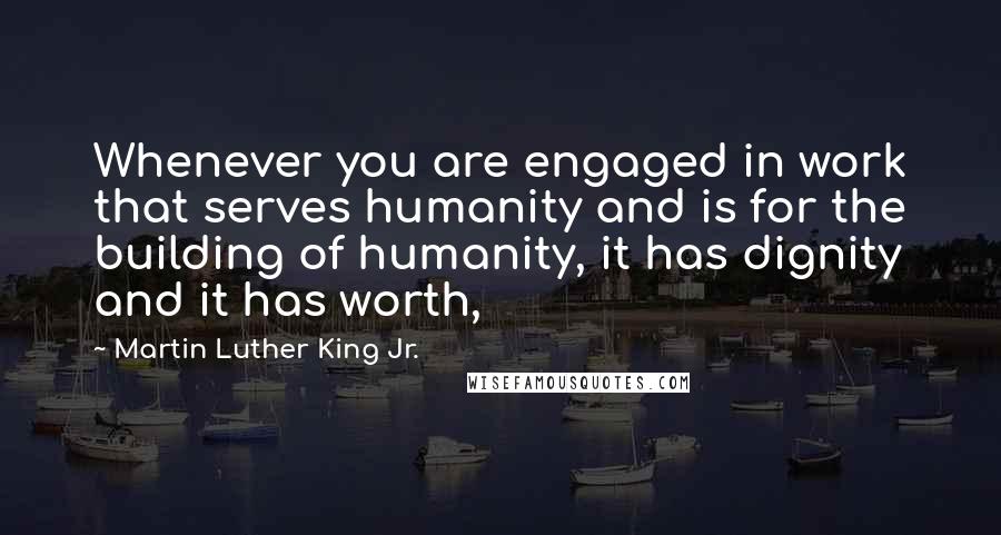 Martin Luther King Jr. Quotes: Whenever you are engaged in work that serves humanity and is for the building of humanity, it has dignity and it has worth,