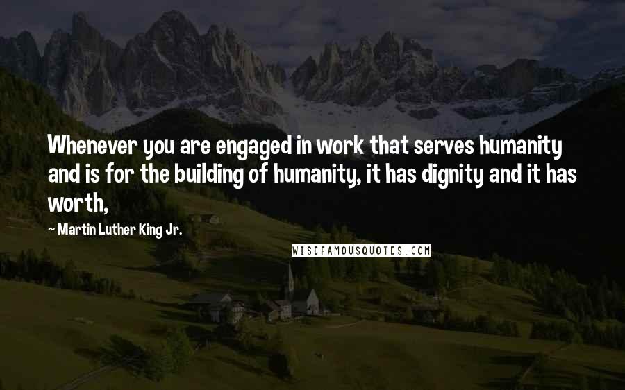 Martin Luther King Jr. Quotes: Whenever you are engaged in work that serves humanity and is for the building of humanity, it has dignity and it has worth,