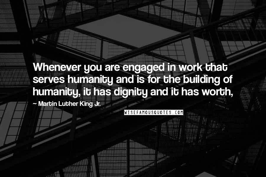 Martin Luther King Jr. Quotes: Whenever you are engaged in work that serves humanity and is for the building of humanity, it has dignity and it has worth,