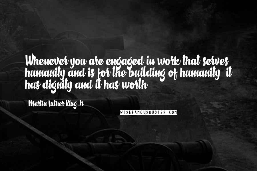 Martin Luther King Jr. Quotes: Whenever you are engaged in work that serves humanity and is for the building of humanity, it has dignity and it has worth,