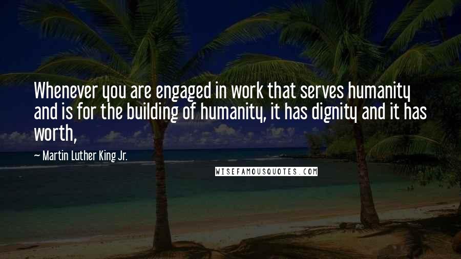 Martin Luther King Jr. Quotes: Whenever you are engaged in work that serves humanity and is for the building of humanity, it has dignity and it has worth,