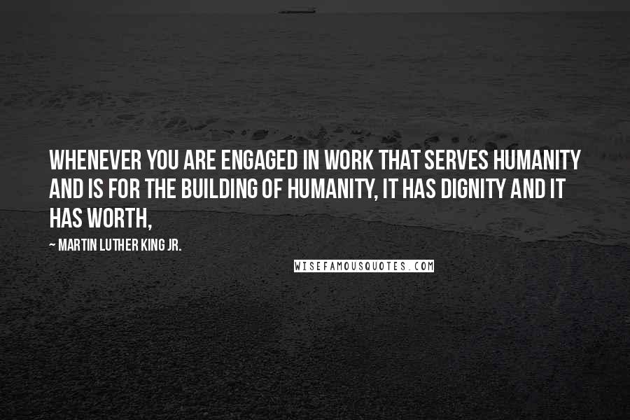 Martin Luther King Jr. Quotes: Whenever you are engaged in work that serves humanity and is for the building of humanity, it has dignity and it has worth,