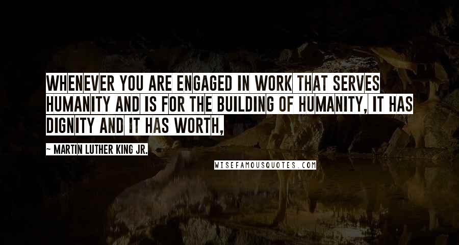 Martin Luther King Jr. Quotes: Whenever you are engaged in work that serves humanity and is for the building of humanity, it has dignity and it has worth,