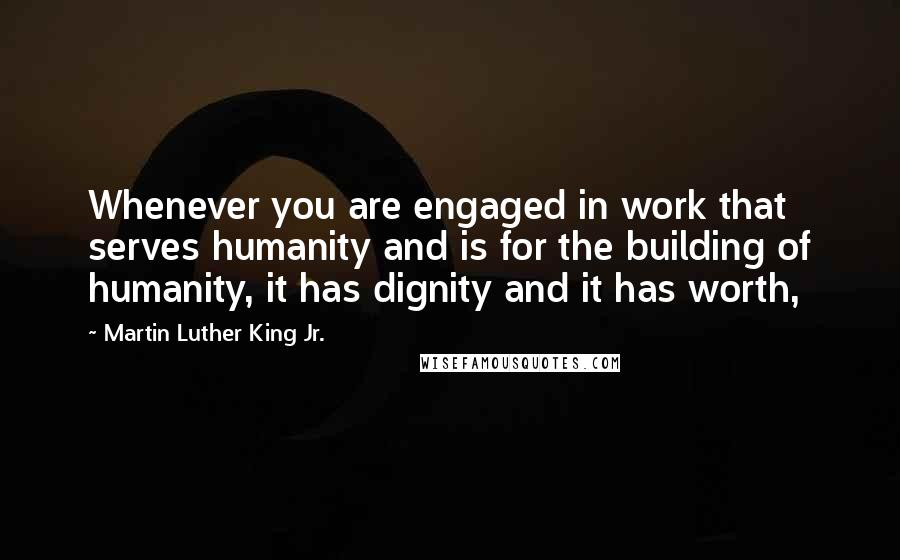 Martin Luther King Jr. Quotes: Whenever you are engaged in work that serves humanity and is for the building of humanity, it has dignity and it has worth,
