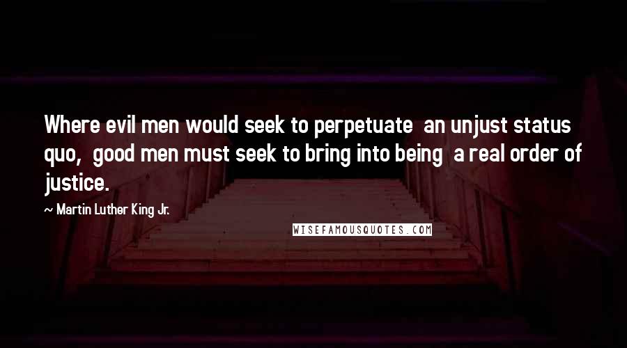 Martin Luther King Jr. Quotes: Where evil men would seek to perpetuate  an unjust status quo,  good men must seek to bring into being  a real order of justice.