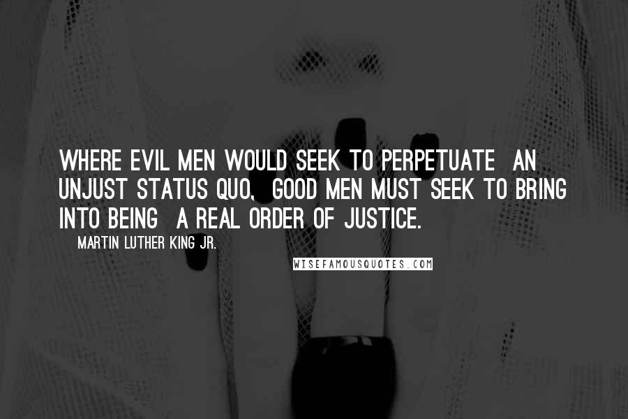 Martin Luther King Jr. Quotes: Where evil men would seek to perpetuate  an unjust status quo,  good men must seek to bring into being  a real order of justice.