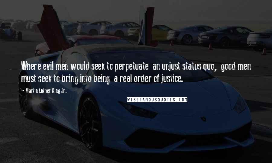 Martin Luther King Jr. Quotes: Where evil men would seek to perpetuate  an unjust status quo,  good men must seek to bring into being  a real order of justice.