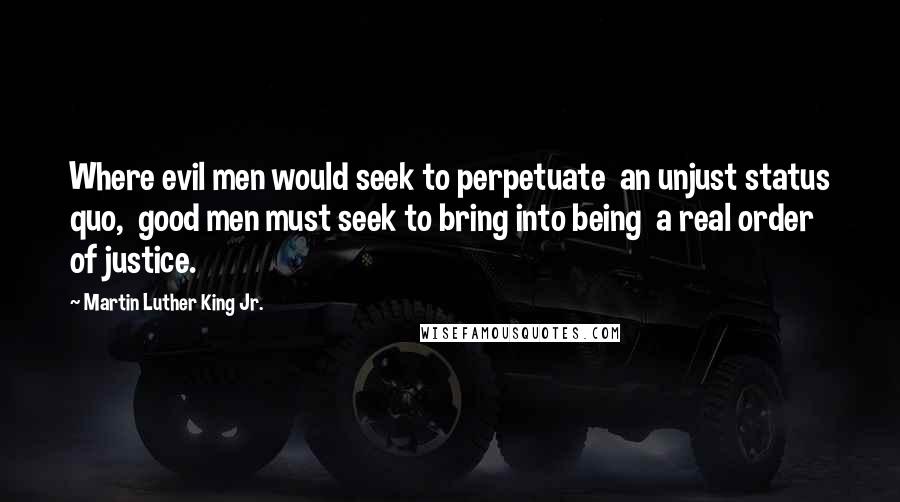 Martin Luther King Jr. Quotes: Where evil men would seek to perpetuate  an unjust status quo,  good men must seek to bring into being  a real order of justice.