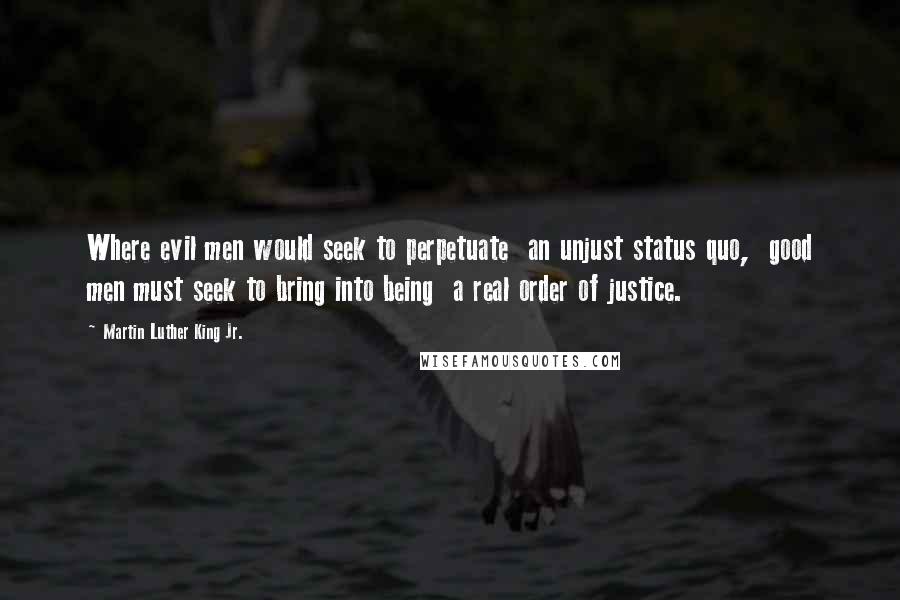 Martin Luther King Jr. Quotes: Where evil men would seek to perpetuate  an unjust status quo,  good men must seek to bring into being  a real order of justice.