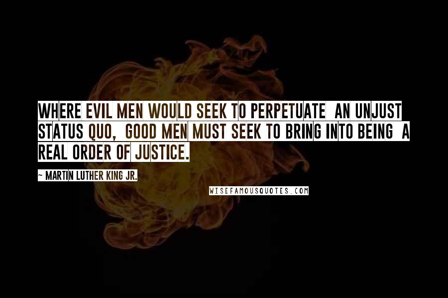 Martin Luther King Jr. Quotes: Where evil men would seek to perpetuate  an unjust status quo,  good men must seek to bring into being  a real order of justice.