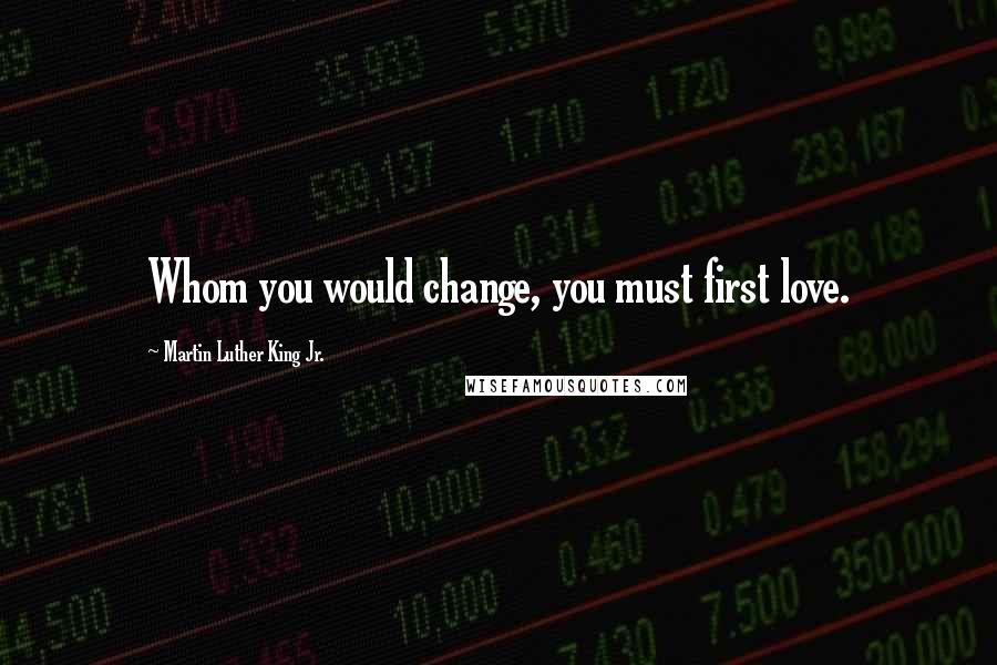 Martin Luther King Jr. Quotes: Whom you would change, you must first love.
