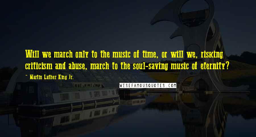 Martin Luther King Jr. Quotes: Will we march only to the music of time, or will we, risking criticism and abuse, march to the soul-saving music of eternity?