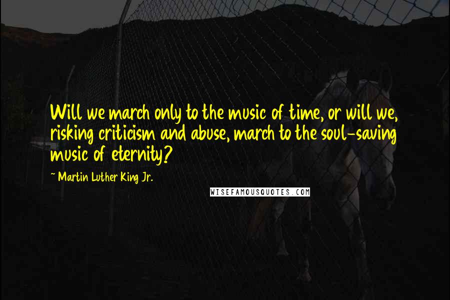 Martin Luther King Jr. Quotes: Will we march only to the music of time, or will we, risking criticism and abuse, march to the soul-saving music of eternity?