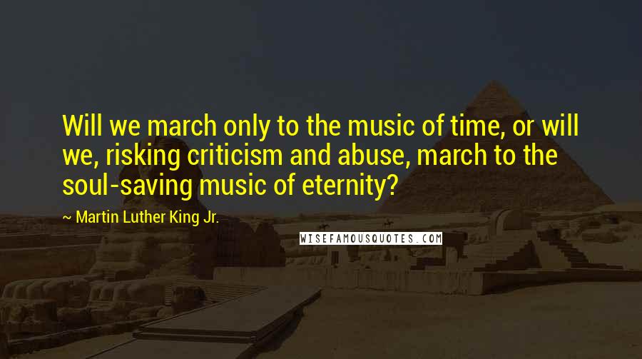 Martin Luther King Jr. Quotes: Will we march only to the music of time, or will we, risking criticism and abuse, march to the soul-saving music of eternity?