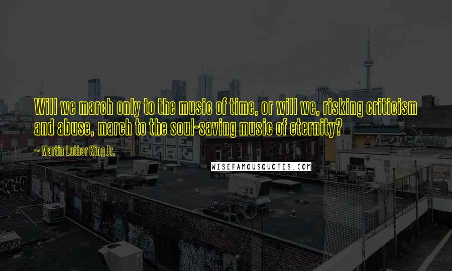 Martin Luther King Jr. Quotes: Will we march only to the music of time, or will we, risking criticism and abuse, march to the soul-saving music of eternity?