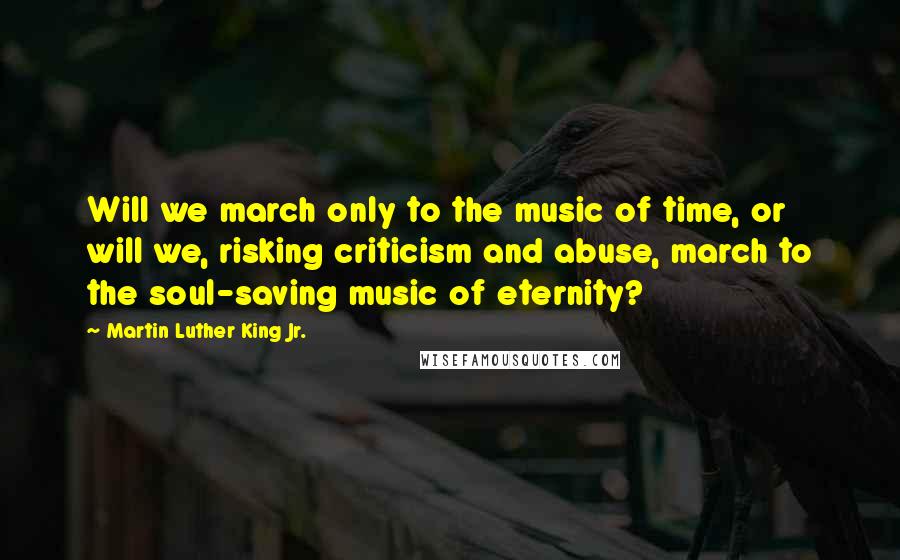 Martin Luther King Jr. Quotes: Will we march only to the music of time, or will we, risking criticism and abuse, march to the soul-saving music of eternity?