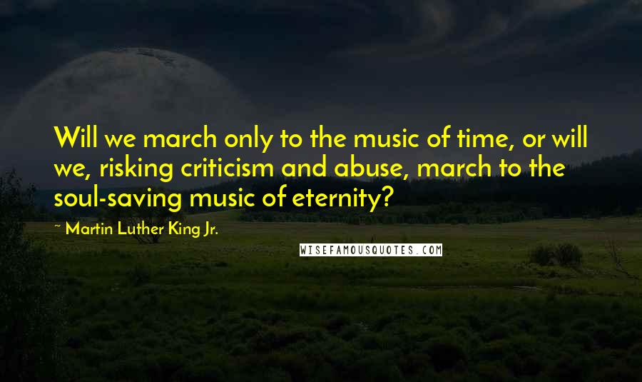 Martin Luther King Jr. Quotes: Will we march only to the music of time, or will we, risking criticism and abuse, march to the soul-saving music of eternity?