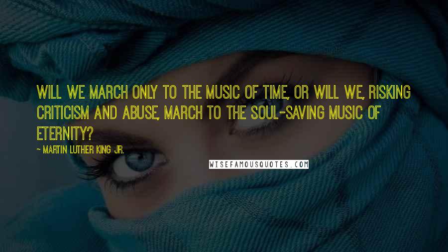 Martin Luther King Jr. Quotes: Will we march only to the music of time, or will we, risking criticism and abuse, march to the soul-saving music of eternity?