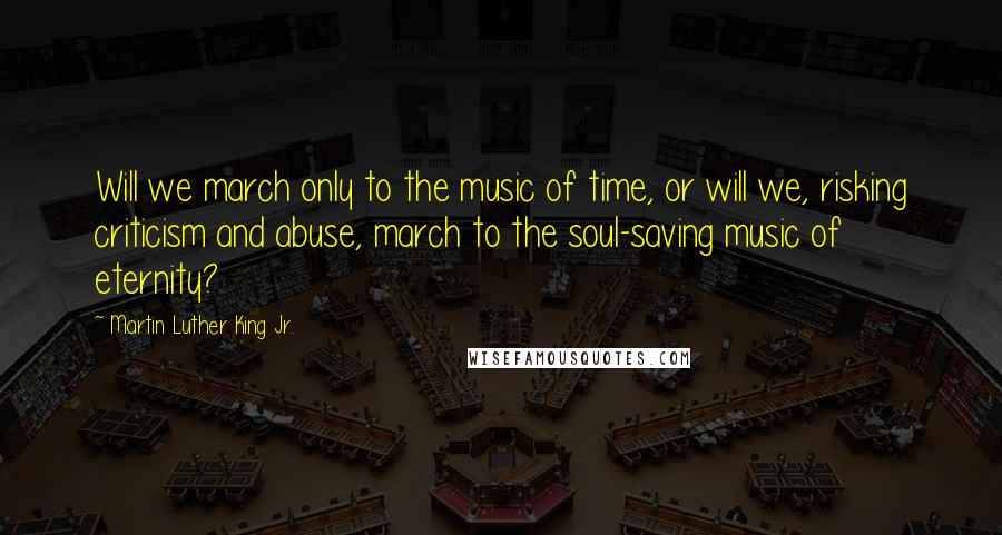 Martin Luther King Jr. Quotes: Will we march only to the music of time, or will we, risking criticism and abuse, march to the soul-saving music of eternity?