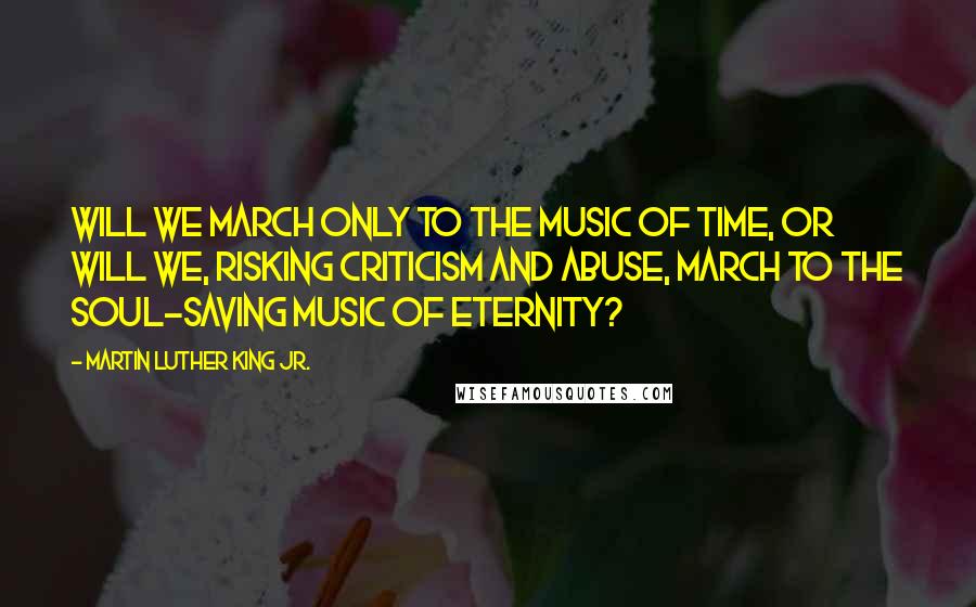 Martin Luther King Jr. Quotes: Will we march only to the music of time, or will we, risking criticism and abuse, march to the soul-saving music of eternity?