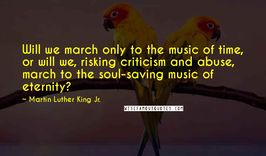 Martin Luther King Jr. Quotes: Will we march only to the music of time, or will we, risking criticism and abuse, march to the soul-saving music of eternity?