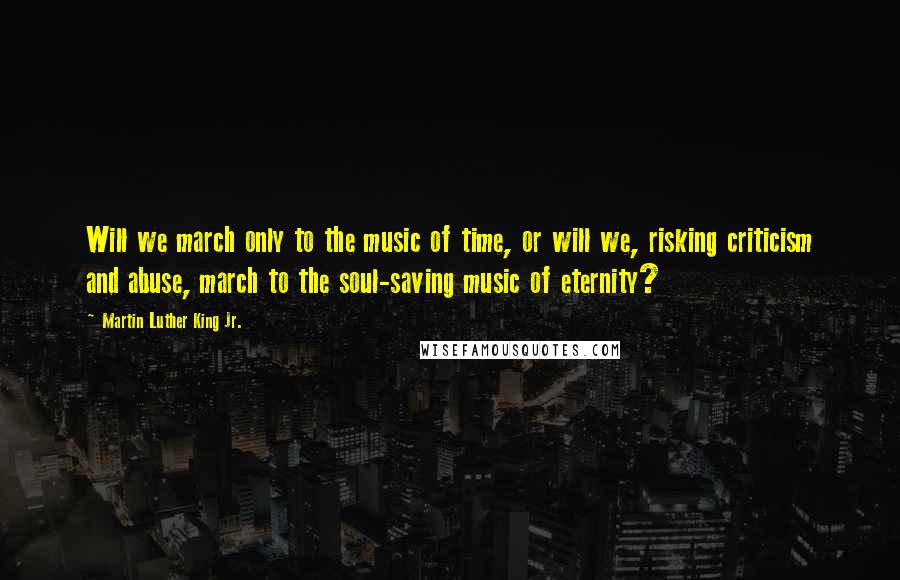 Martin Luther King Jr. Quotes: Will we march only to the music of time, or will we, risking criticism and abuse, march to the soul-saving music of eternity?