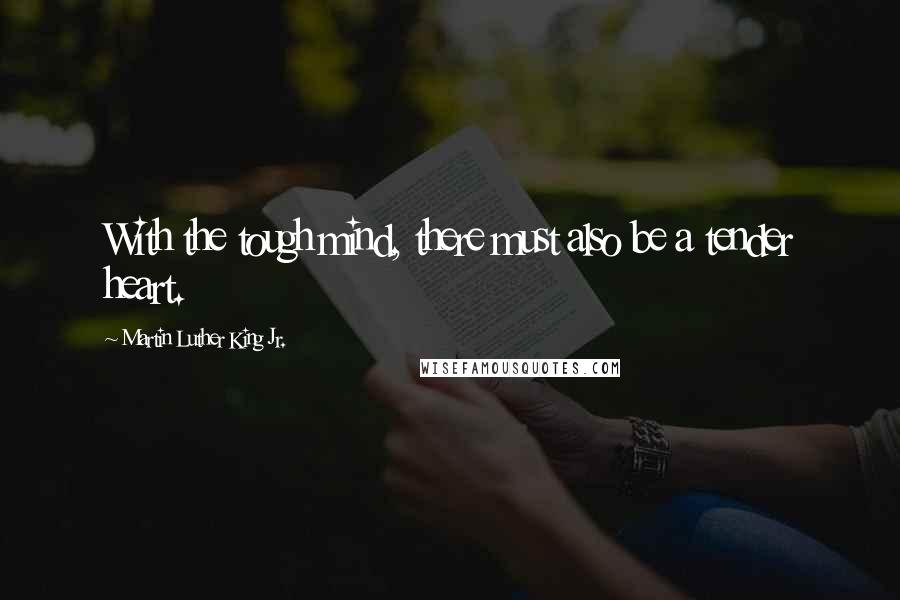 Martin Luther King Jr. Quotes: With the tough mind, there must also be a tender heart.