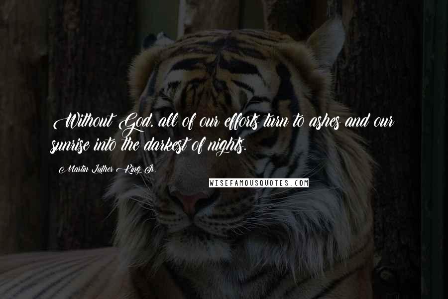 Martin Luther King Jr. Quotes: Without God, all of our efforts turn to ashes and our sunrise into the darkest of nights.