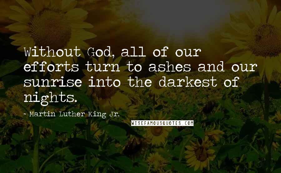 Martin Luther King Jr. Quotes: Without God, all of our efforts turn to ashes and our sunrise into the darkest of nights.