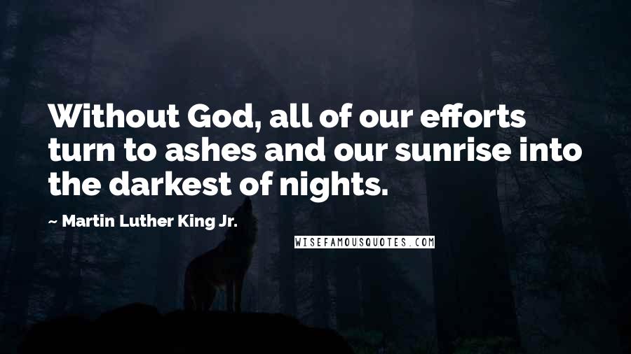 Martin Luther King Jr. Quotes: Without God, all of our efforts turn to ashes and our sunrise into the darkest of nights.