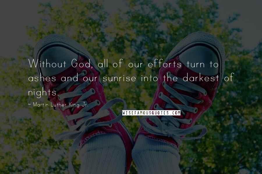 Martin Luther King Jr. Quotes: Without God, all of our efforts turn to ashes and our sunrise into the darkest of nights.