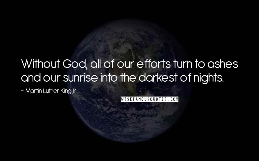 Martin Luther King Jr. Quotes: Without God, all of our efforts turn to ashes and our sunrise into the darkest of nights.