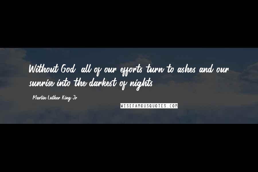 Martin Luther King Jr. Quotes: Without God, all of our efforts turn to ashes and our sunrise into the darkest of nights.