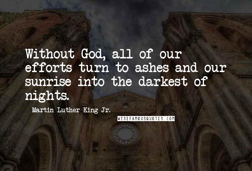 Martin Luther King Jr. Quotes: Without God, all of our efforts turn to ashes and our sunrise into the darkest of nights.