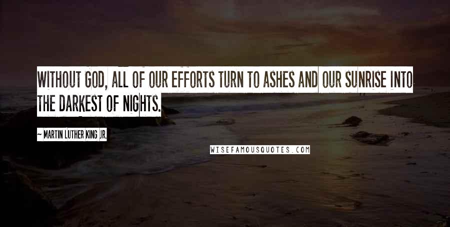 Martin Luther King Jr. Quotes: Without God, all of our efforts turn to ashes and our sunrise into the darkest of nights.