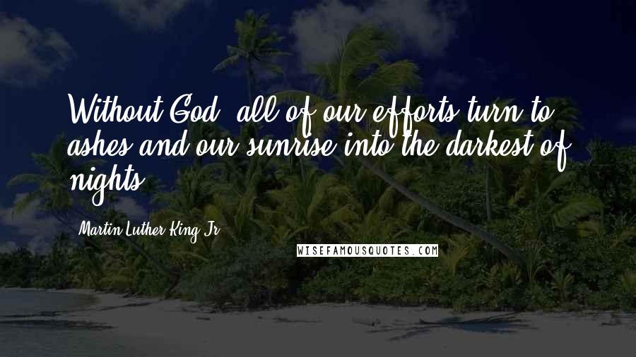 Martin Luther King Jr. Quotes: Without God, all of our efforts turn to ashes and our sunrise into the darkest of nights.