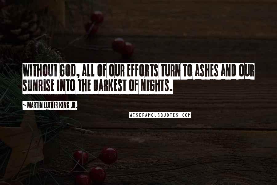 Martin Luther King Jr. Quotes: Without God, all of our efforts turn to ashes and our sunrise into the darkest of nights.