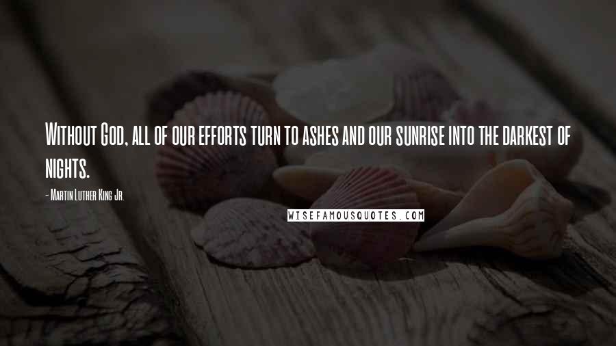 Martin Luther King Jr. Quotes: Without God, all of our efforts turn to ashes and our sunrise into the darkest of nights.