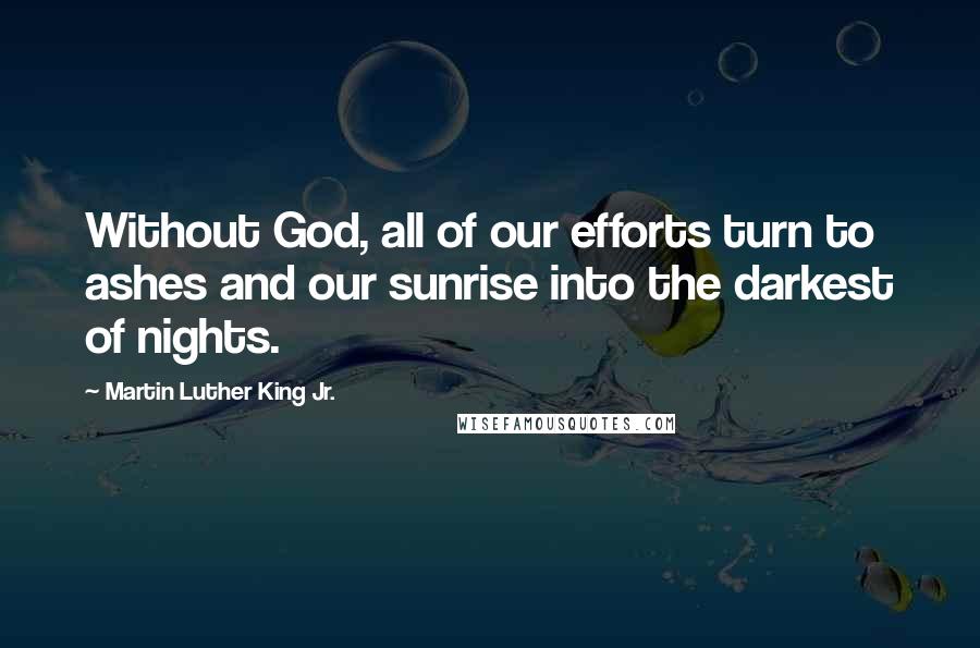 Martin Luther King Jr. Quotes: Without God, all of our efforts turn to ashes and our sunrise into the darkest of nights.