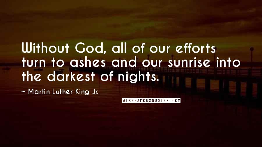 Martin Luther King Jr. Quotes: Without God, all of our efforts turn to ashes and our sunrise into the darkest of nights.