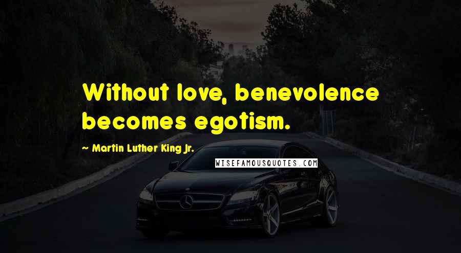 Martin Luther King Jr. Quotes: Without love, benevolence becomes egotism.