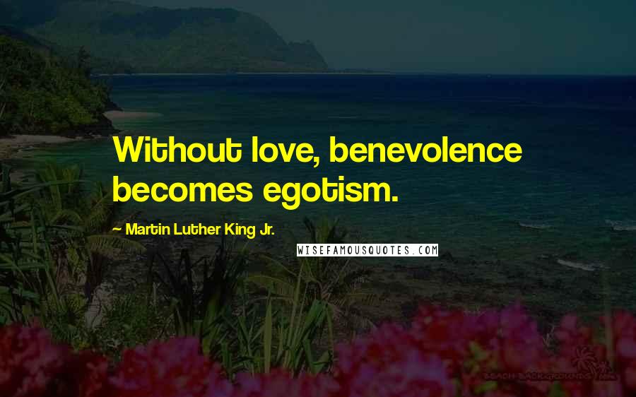 Martin Luther King Jr. Quotes: Without love, benevolence becomes egotism.