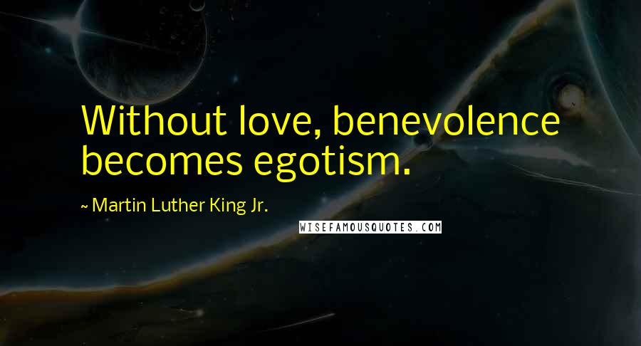 Martin Luther King Jr. Quotes: Without love, benevolence becomes egotism.