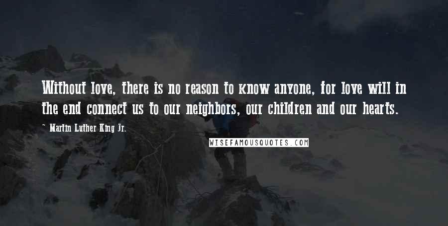 Martin Luther King Jr. Quotes: Without love, there is no reason to know anyone, for love will in the end connect us to our neighbors, our children and our hearts.