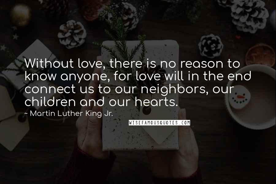 Martin Luther King Jr. Quotes: Without love, there is no reason to know anyone, for love will in the end connect us to our neighbors, our children and our hearts.