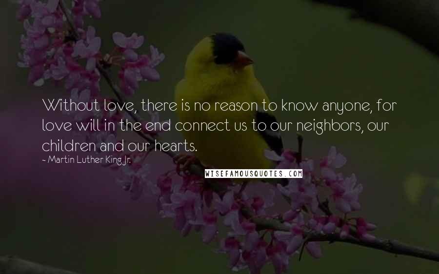 Martin Luther King Jr. Quotes: Without love, there is no reason to know anyone, for love will in the end connect us to our neighbors, our children and our hearts.